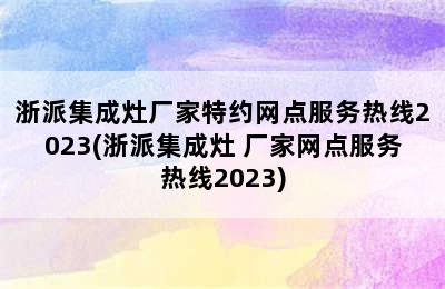 浙派集成灶厂家特约网点服务热线2023(浙派集成灶 厂家网点服务热线2023)